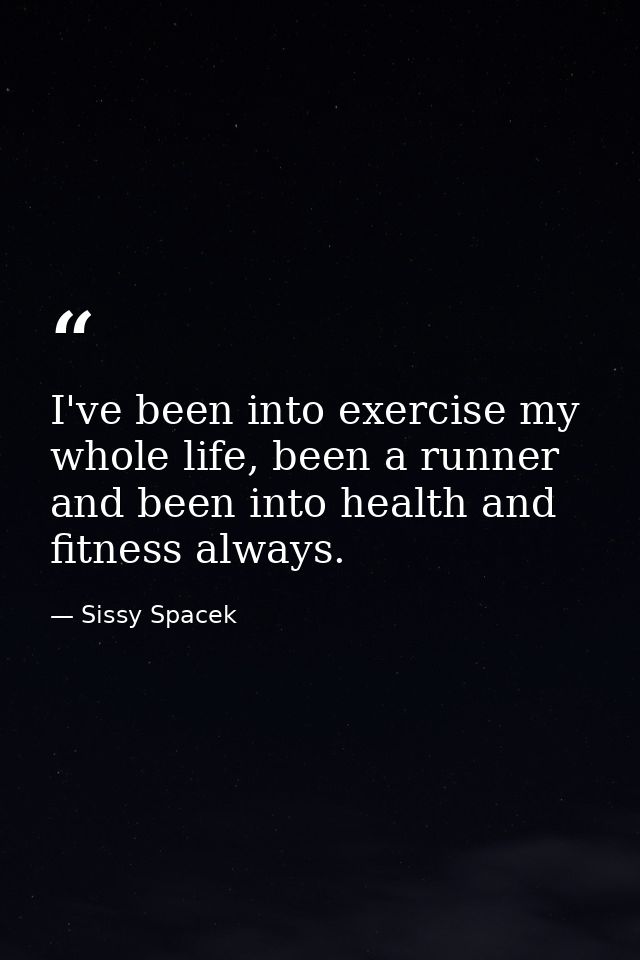 I've been into exercise my whole life, been a runner and been into health and fitness always. — Sissy Spacek