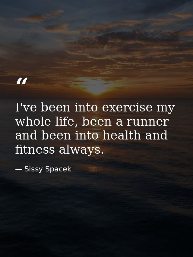 I've been into exercise my whole life, been a runner and been into health and fitness always. — Sissy Spacek