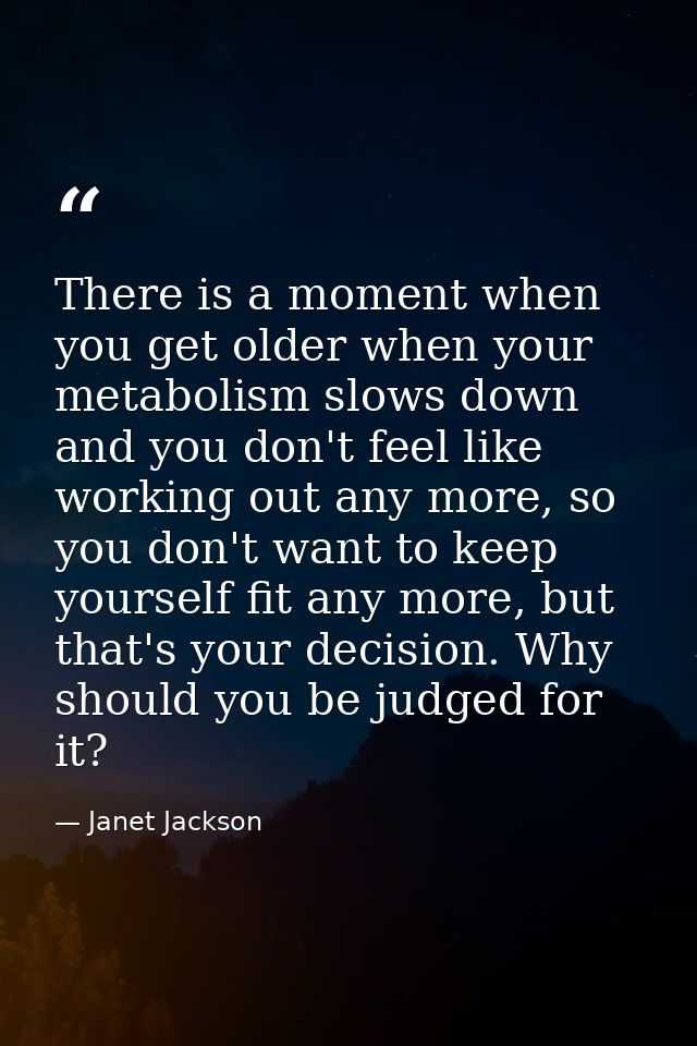 There is a moment when you get older when your metabolism slows down and you don't feel like working out any more, so yo — Janet Jackson