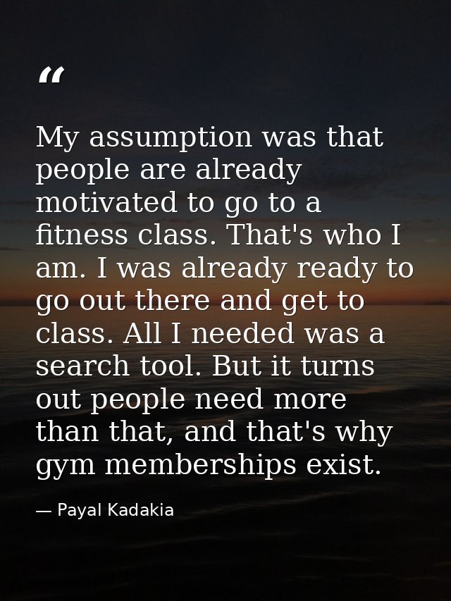 My assumption was that people are already motivated to go to a fitness class. That's who I am. I was already ready to go — Payal Kadakia