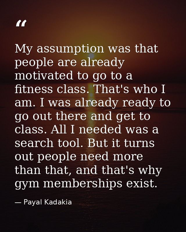 My assumption was that people are already motivated to go to a fitness class. That's who I am. I was already ready to go — Payal Kadakia