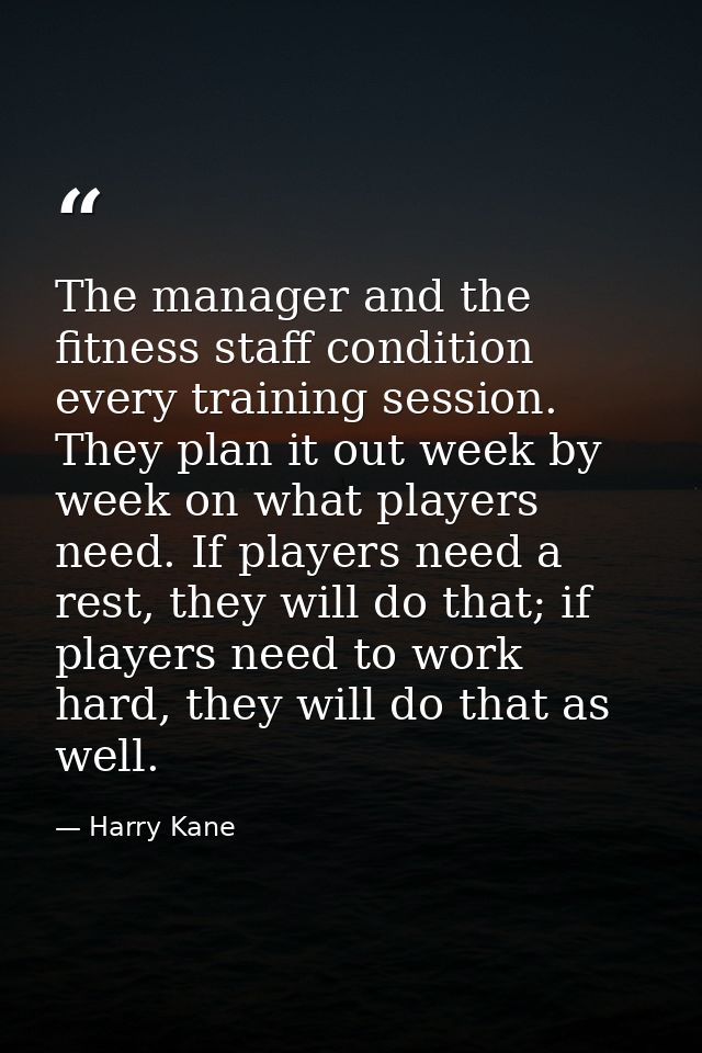 The manager and the fitness staff condition every training session. They plan it out week by week on what players need.  — Harry Kane