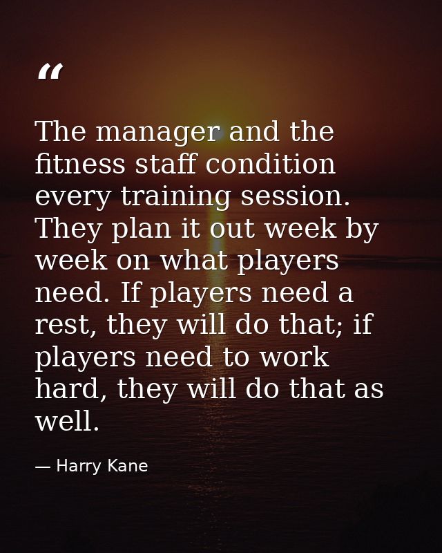 The manager and the fitness staff condition every training session. They plan it out week by week on what players need.  — Harry Kane