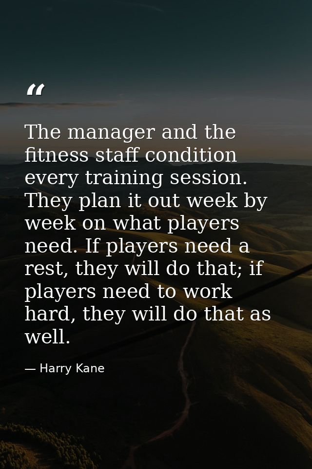 The manager and the fitness staff condition every training session. They plan it out week by week on what players need.  — Harry Kane