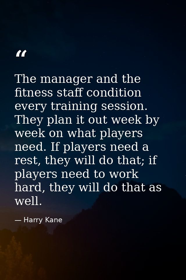 The manager and the fitness staff condition every training session. They plan it out week by week on what players need.  — Harry Kane