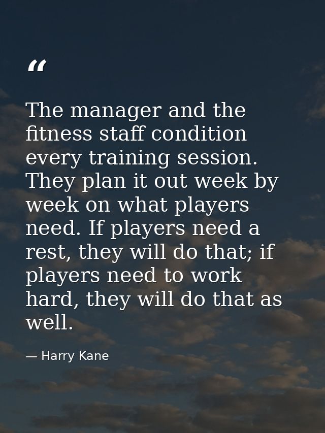The manager and the fitness staff condition every training session. They plan it out week by week on what players need.  — Harry Kane