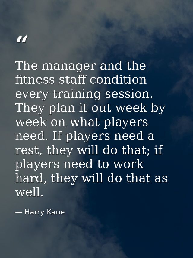 The manager and the fitness staff condition every training session. They plan it out week by week on what players need.  — Harry Kane