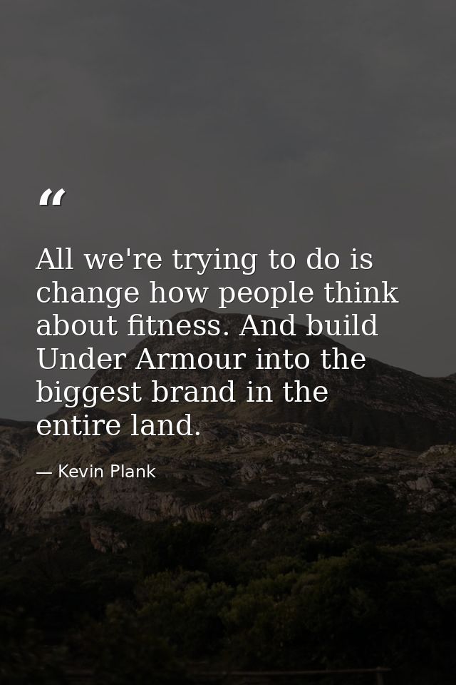 All we're trying to do is change how people think about fitness. And build Under Armour into the biggest brand in the en — Kevin Plank