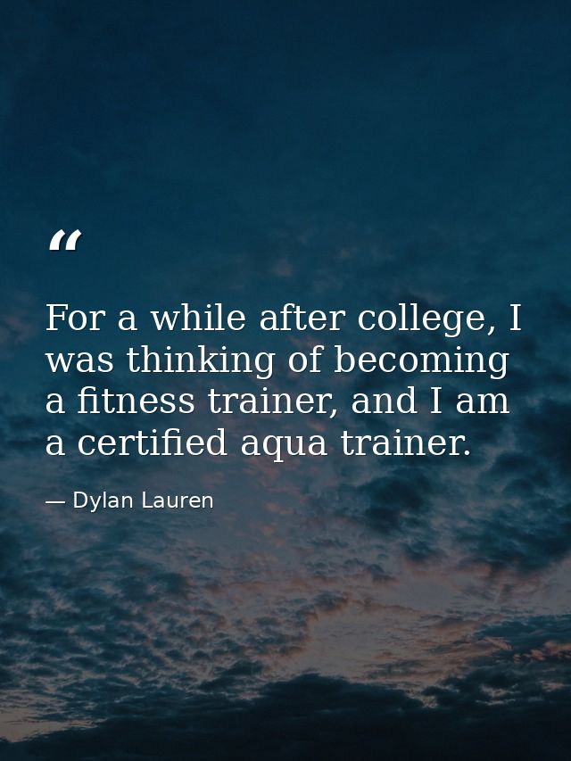 For a while after college, I was thinking of becoming a fitness trainer, and I am a certified aqua trainer. — Dylan Lauren