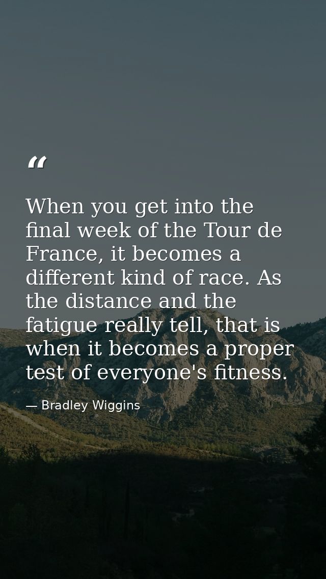 When you get into the final week of the Tour de France, it becomes a different kind of race. As the distance and the fat — Bradley Wiggins