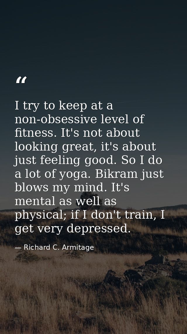 I try to keep at a non-obsessive level of fitness. It's not about looking great, it's about just feeling good. So I do a — Richard C. Armitage