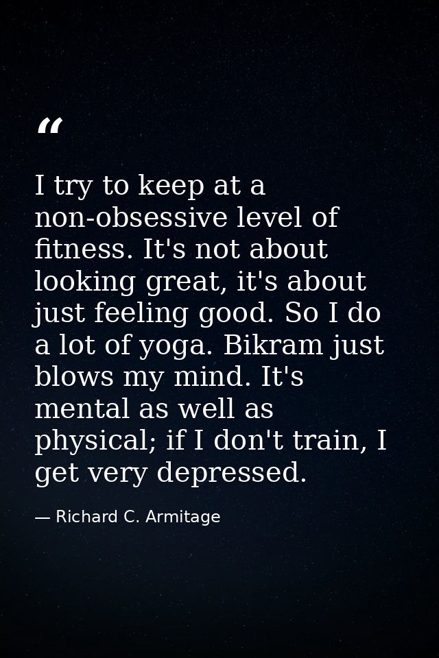 I try to keep at a non-obsessive level of fitness. It's not about looking great, it's about just feeling good. So I do a — Richard C. Armitage