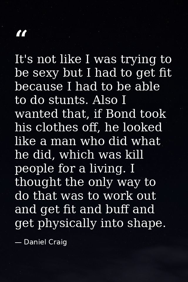 It's not like I was trying to be sexy but I had to get fit because I had to be able to do stunts. Also I wanted that, if — Daniel Craig