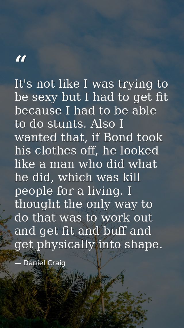 It's not like I was trying to be sexy but I had to get fit because I had to be able to do stunts. Also I wanted that, if — Daniel Craig