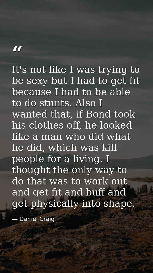 It's not like I was trying to be sexy but I had to get fit because I had to be able to do stunts. Also I wanted that, if — Daniel Craig