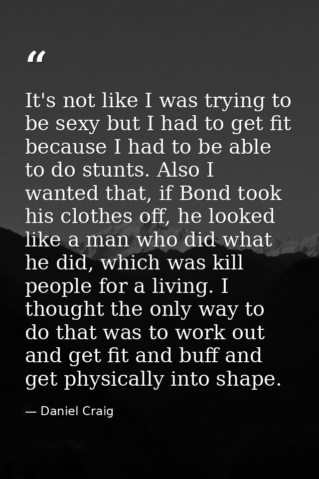 It's not like I was trying to be sexy but I had to get fit because I had to be able to do stunts. Also I wanted that, if — Daniel Craig