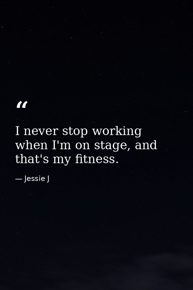 I never stop working when I'm on stage, and that's my fitness. — Jessie J
