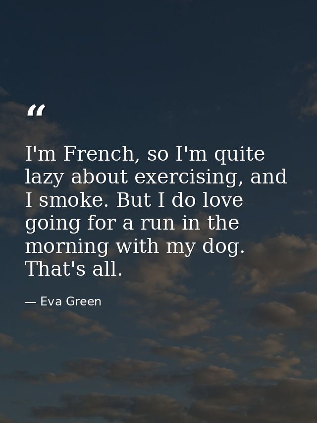 I'm French, so I'm quite lazy about exercising, and I smoke. But I do love going for a run in the morning with my dog. T — Eva Green