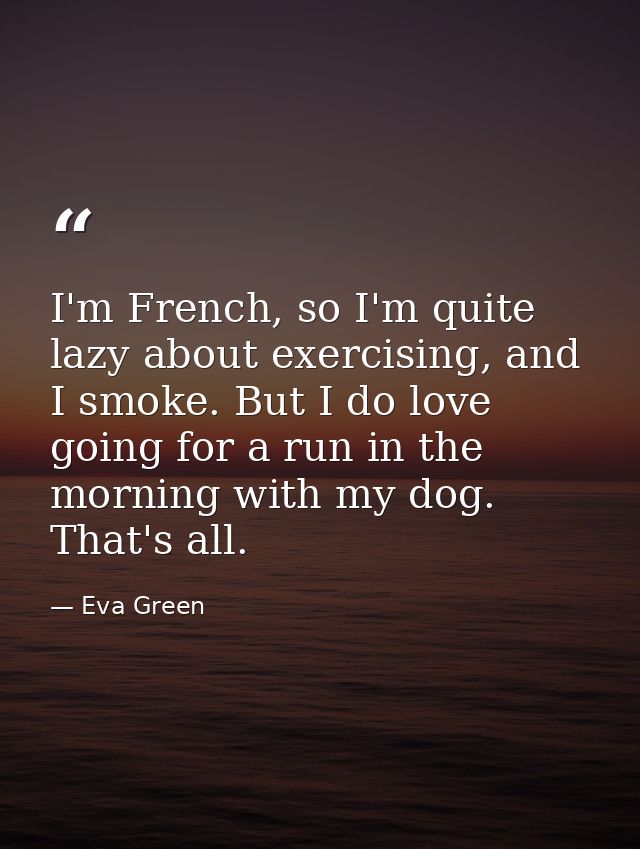 I'm French, so I'm quite lazy about exercising, and I smoke. But I do love going for a run in the morning with my dog. T — Eva Green