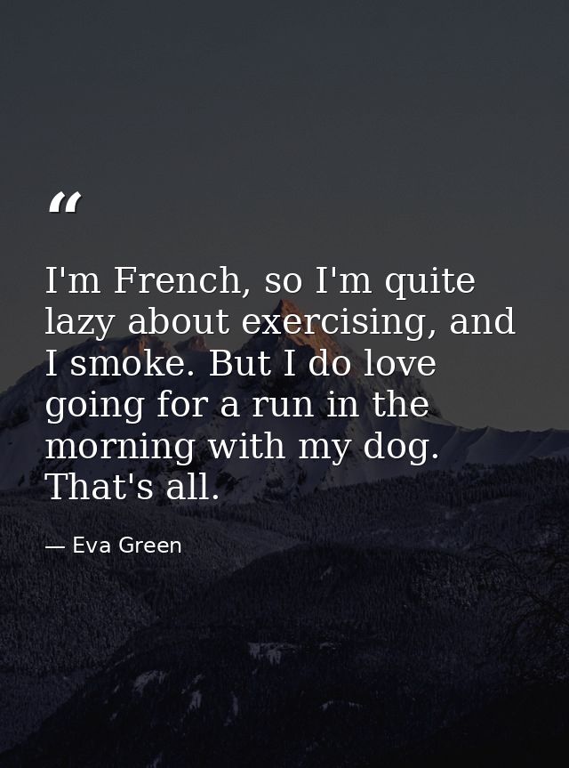 I'm French, so I'm quite lazy about exercising, and I smoke. But I do love going for a run in the morning with my dog. T — Eva Green
