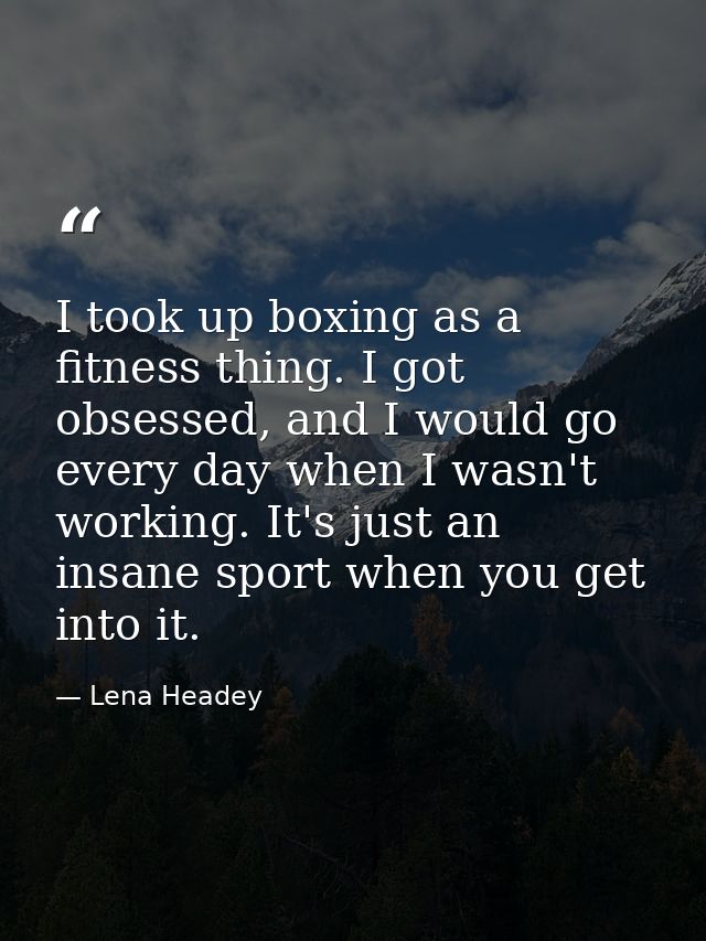 I took up boxing as a fitness thing. I got obsessed, and I would go every day when I wasn't working. It's just an insane — Lena Headey