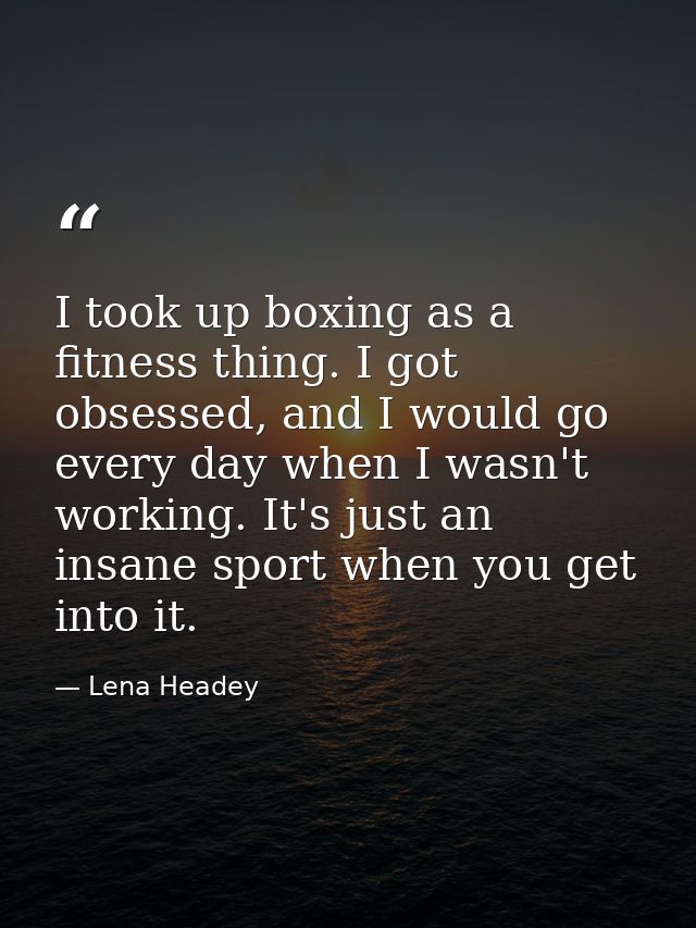 I took up boxing as a fitness thing. I got obsessed, and I would go every day when I wasn't working. It's just an insane — Lena Headey