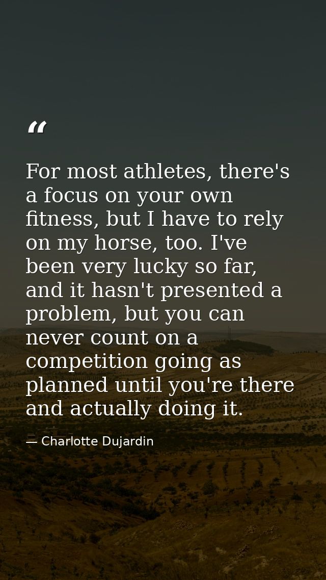 For most athletes, there's a focus on your own fitness, but I have to rely on my horse, too. I've been very lucky so far — Charlotte Dujardin