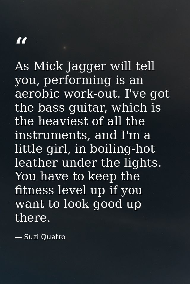 As Mick Jagger will tell you, performing is an aerobic work-out. I've got the bass guitar, which is the heaviest of all  — Suzi Quatro
