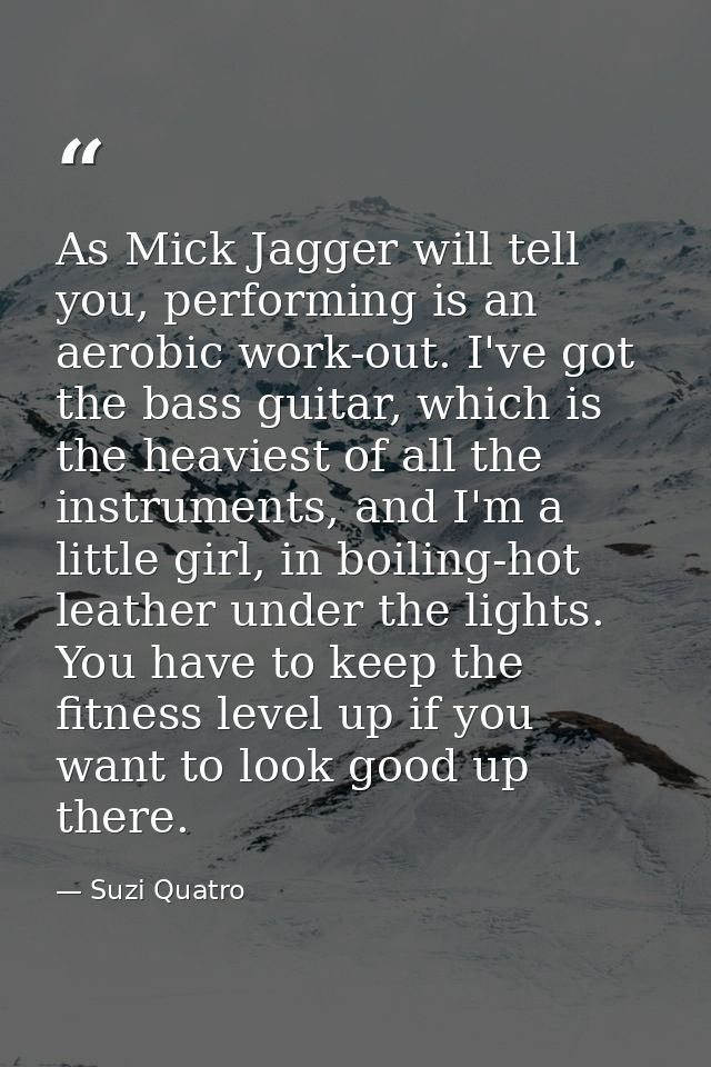 As Mick Jagger will tell you, performing is an aerobic work-out. I've got the bass guitar, which is the heaviest of all  — Suzi Quatro