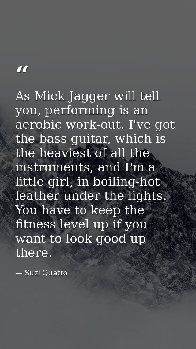 As Mick Jagger will tell you, performing is an aerobic work-out. I've got the bass guitar, which is the heaviest of all  — Suzi Quatro