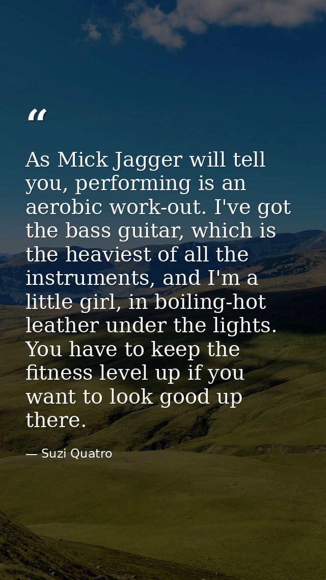 As Mick Jagger will tell you, performing is an aerobic work-out. I've got the bass guitar, which is the heaviest of all  — Suzi Quatro