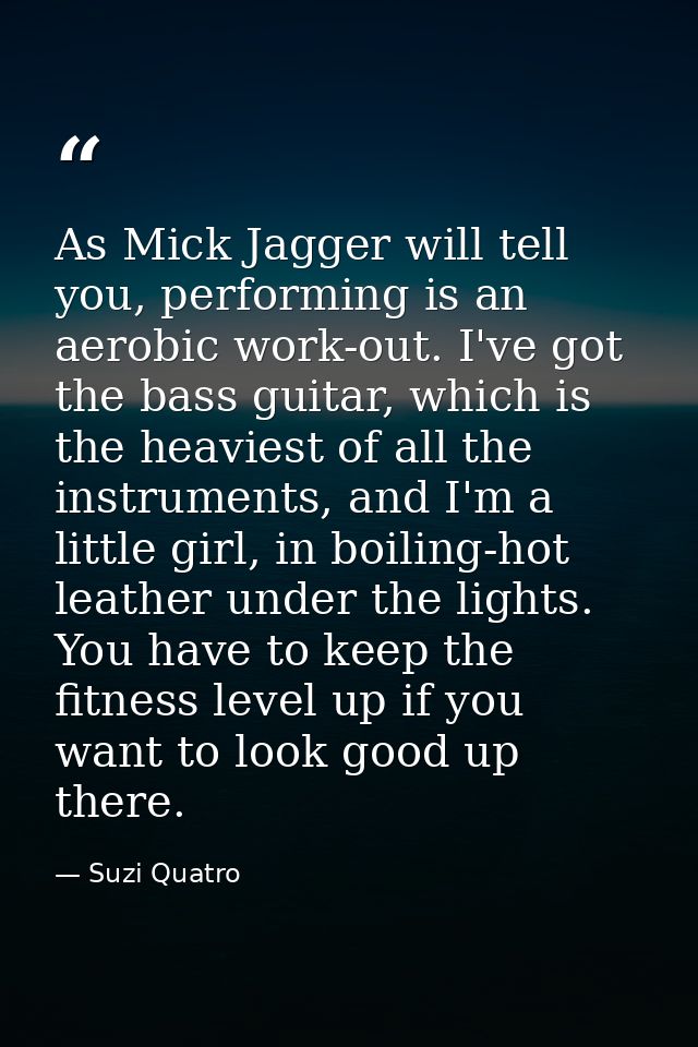 As Mick Jagger will tell you, performing is an aerobic work-out. I've got the bass guitar, which is the heaviest of all  — Suzi Quatro