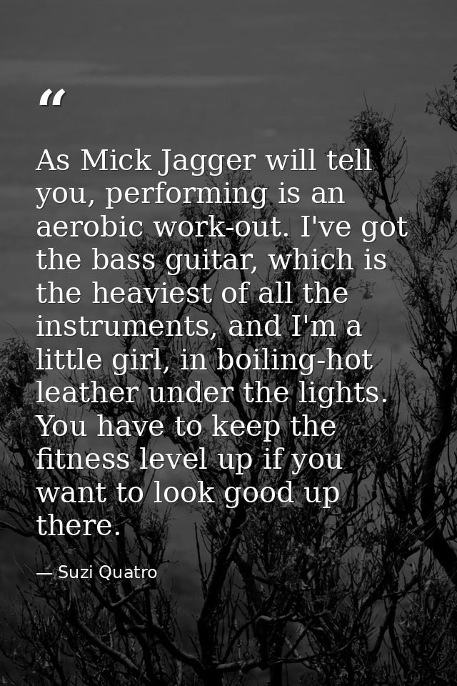 As Mick Jagger will tell you, performing is an aerobic work-out. I've got the bass guitar, which is the heaviest of all  — Suzi Quatro