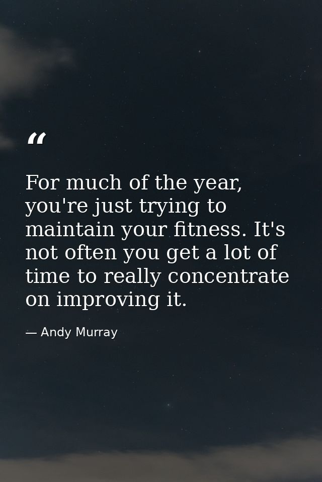For much of the year, you're just trying to maintain your fitness. It's not often you get a lot of time to really concen — Andy Murray