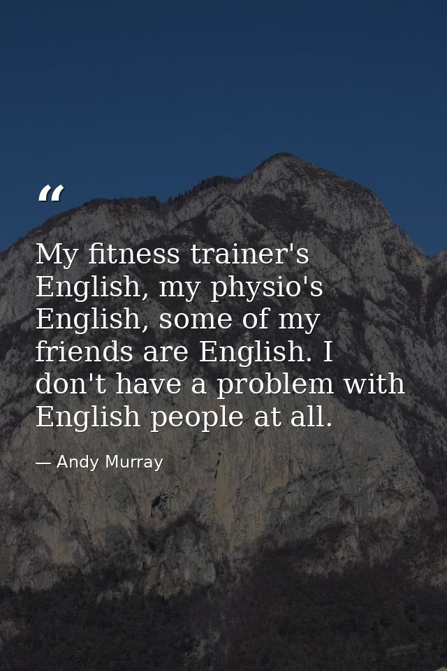 My fitness trainer's English, my physio's English, some of my friends are English. I don't have a problem with English p — Andy Murray