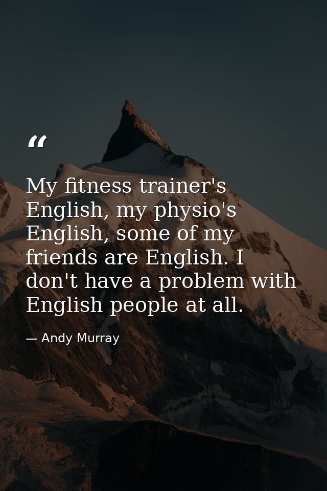 My fitness trainer's English, my physio's English, some of my friends are English. I don't have a problem with English p — Andy Murray