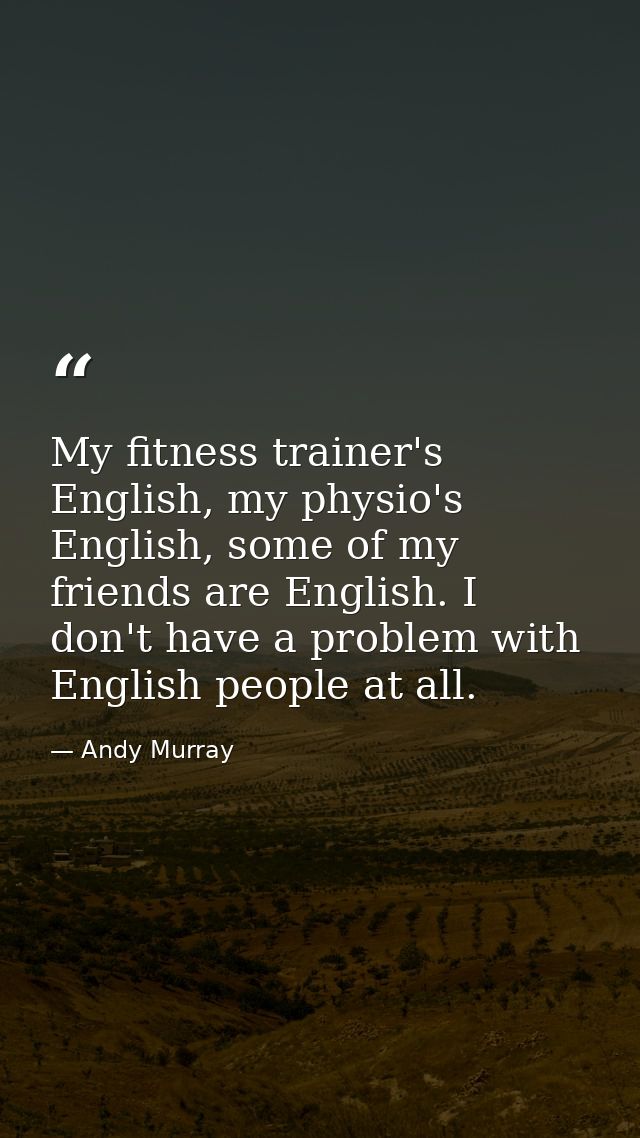 My fitness trainer's English, my physio's English, some of my friends are English. I don't have a problem with English p — Andy Murray