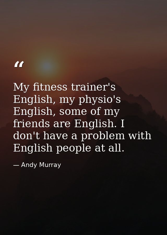 My fitness trainer's English, my physio's English, some of my friends are English. I don't have a problem with English p — Andy Murray