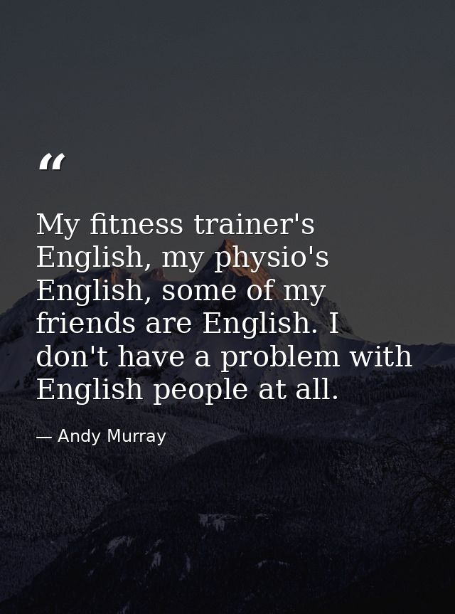 My fitness trainer's English, my physio's English, some of my friends are English. I don't have a problem with English p — Andy Murray
