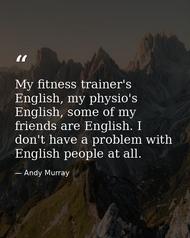My fitness trainer's English, my physio's English, some of my friends are English. I don't have a problem with English p — Andy Murray