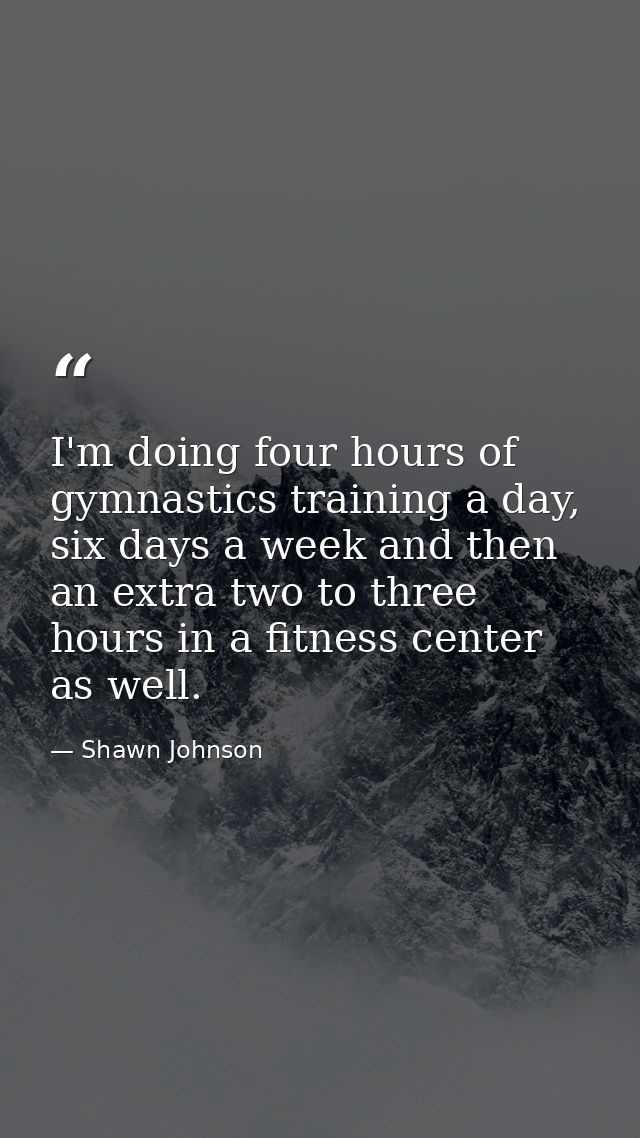 I'm doing four hours of gymnastics training a day, six days a week and then an extra two to three hours in a fitness cen — Shawn Johnson