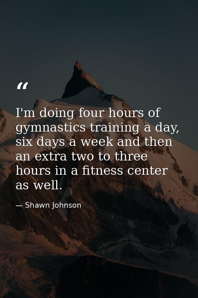 I'm doing four hours of gymnastics training a day, six days a week and then an extra two to three hours in a fitness cen — Shawn Johnson