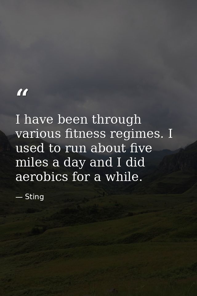 I have been through various fitness regimes. I used to run about five miles a day and I did aerobics for a while. — Sting