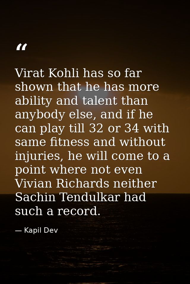 Virat Kohli has so far shown that he has more ability and talent than anybody else, and if he can play till 32 or 34 wit — Kapil Dev