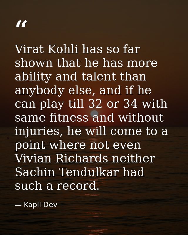Virat Kohli has so far shown that he has more ability and talent than anybody else, and if he can play till 32 or 34 wit — Kapil Dev