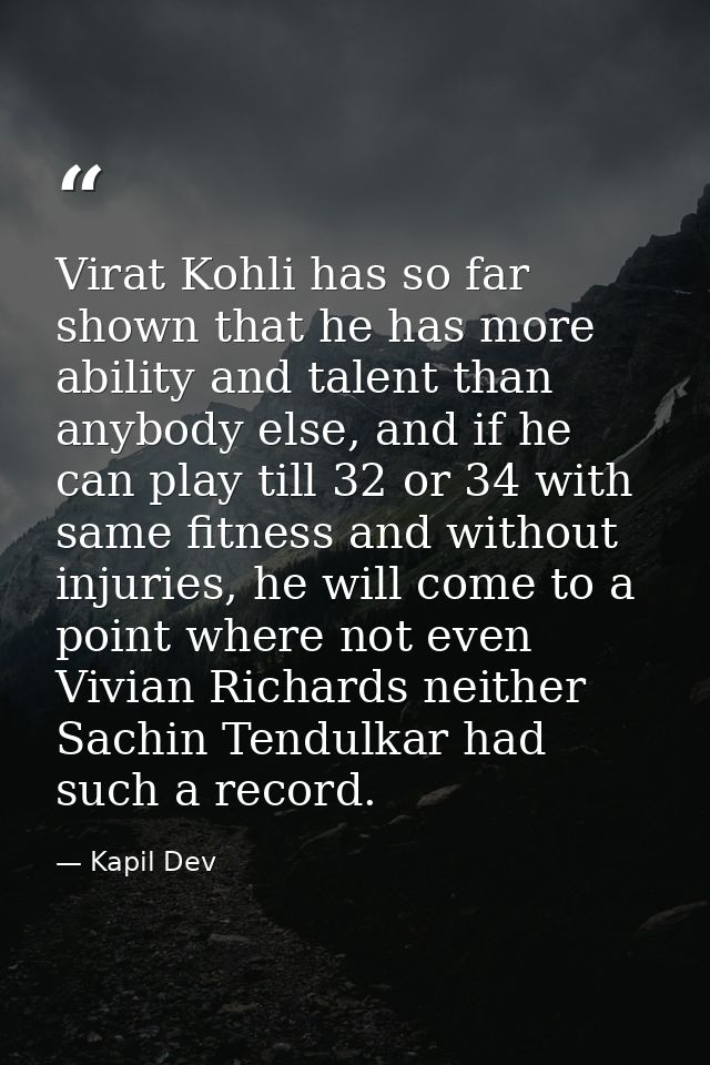 Virat Kohli has so far shown that he has more ability and talent than anybody else, and if he can play till 32 or 34 wit — Kapil Dev
