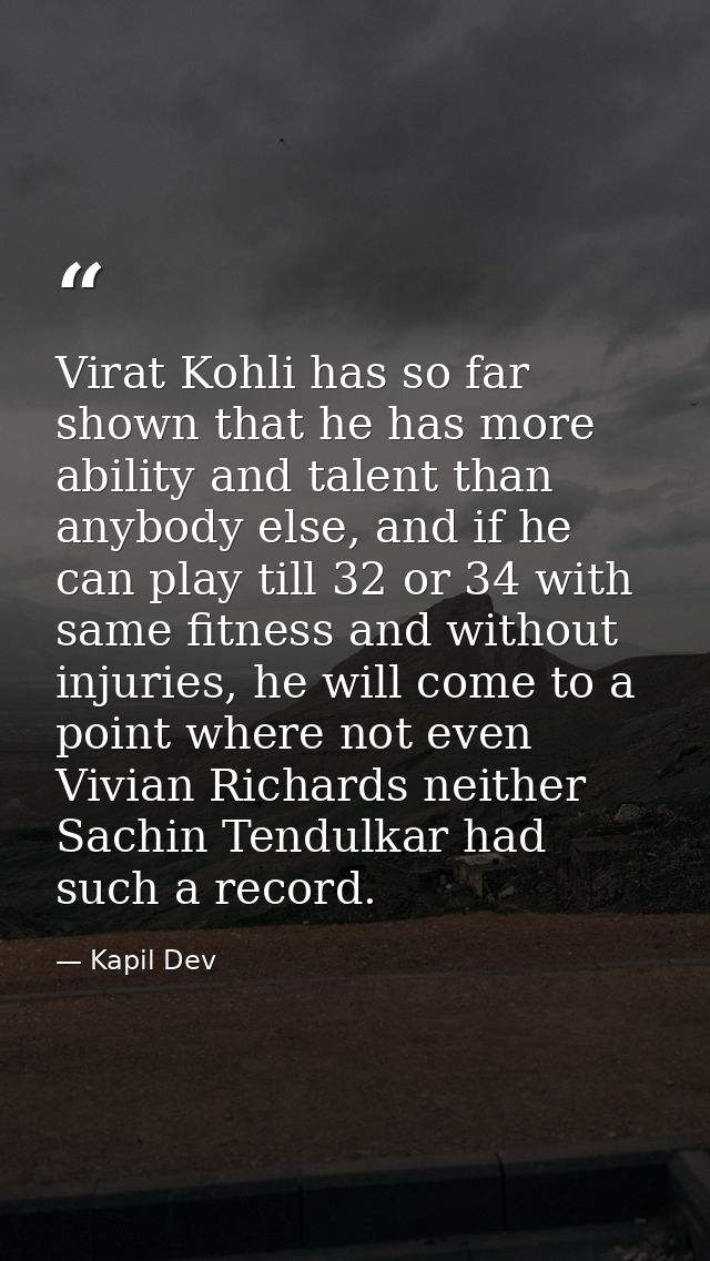 Virat Kohli has so far shown that he has more ability and talent than anybody else, and if he can play till 32 or 34 wit — Kapil Dev