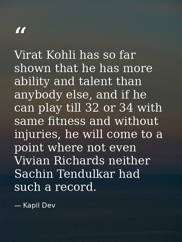 Virat Kohli has so far shown that he has more ability and talent than anybody else, and if he can play till 32 or 34 wit — Kapil Dev