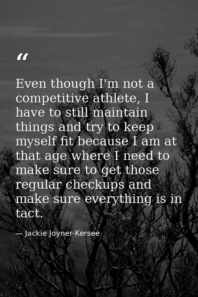 Even though I'm not a competitive athlete, I have to still maintain things and try to keep myself fit because I am at th — Jackie Joyner-Kersee