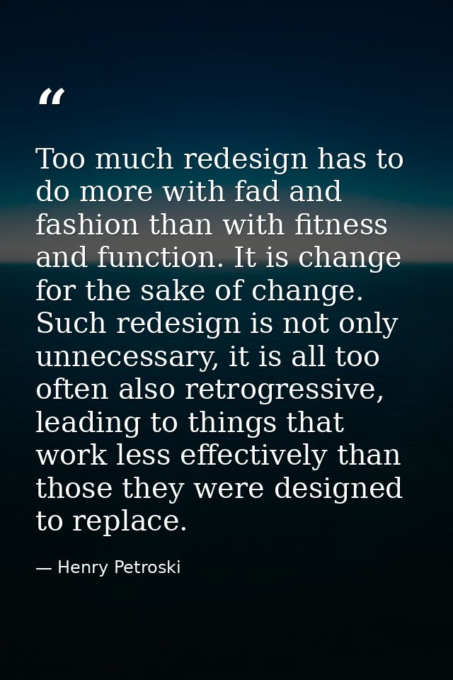 Too much redesign has to do more with fad and fashion than with fitness and function. It is change for the sake of chang — Henry Petroski